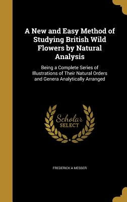 A New and Easy Method of Studying British Wild Flowers by Natural Analysis: Being a Complete Series of Illustrations of Their Natural Orders and Gener by Messer, Frederick A.
