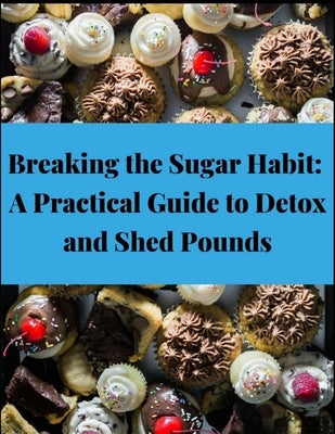 Breaking the Sugar Habit: A Practical Guide to Detox and Shed Pounds - Lose Weight, Rapid Weight Loss, Cleansing, No Sugar, Sugar Detox, Burn Fa by Press, Rosey