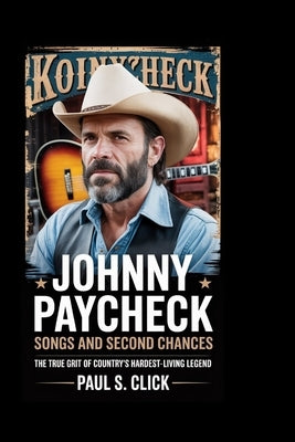 Johnny Paycheck: Songs And Second Chances: The True Grit of Country's Hardest-Living Legend by S. Click, Paul