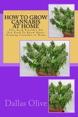 How to Grow Cannabis at Home: This book Provides All You Need To Know About Growing Cannabis at Home by Olive, Dallas