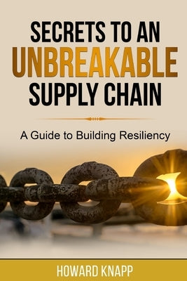 Secrets to an Unbreakable Supply Chain: A Guide to Building Resiliency by Knapp, Howard Stephen