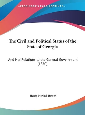 The Civil and Political Status of the State of Georgia: And Her Relations to the General Government (1870) by Turner, Henry McNeal