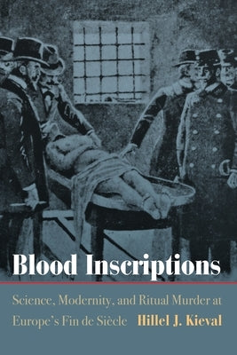Blood Inscriptions: Science, Modernity, and Ritual Murder at Europe's Fin de Siècle by Kieval, Hillel J.