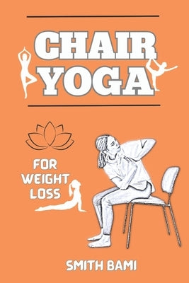Chair Yoga for Weight Loss: A Step-by-Step Guide to Shedding Pounds, Boosting Energy, and Embracing Wellness for Seniors and Beginners by Bami, Smith