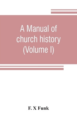 A manual of church history (Volume I) by X. Funk, F.
