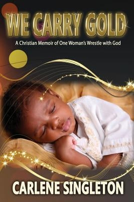 We Carry Gold: A Christian Memoir of One Woman's Wrestle with God by Singleton, Carlene