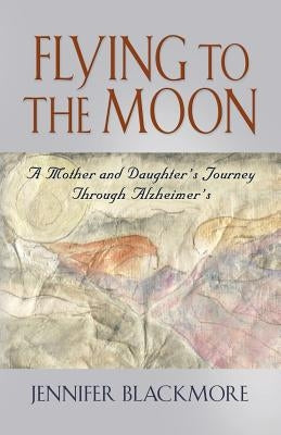 Flying to the Moon: A Mother and Daughter's Journey Through Alzheimer's by Blackmore, Jennifer