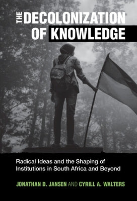 The Decolonization of Knowledge: Radical Ideas and the Shaping of Institutions in South Africa and Beyond by Jansen, Jonathan D.