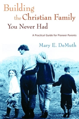 Building the Christian Family You Never Had: A Practical Guide for Pioneer Parents by Demuth, Mary E.