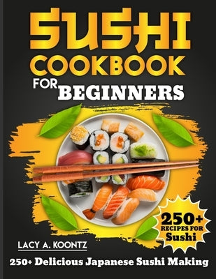 Sushi Cookbook for Beginners: 250+ Delicious Japanese Sushi Making by A. Koontz, Lacy