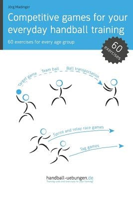Competitive Games for Your Everyday Handball Training: 60 Exercises for Every Age Group by Madinger, Jorg