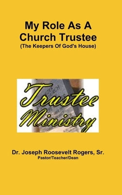My Role As A Church Trustee (The Keepers Of God's House) by Rogers, Joseph Roosevelt, Sr.