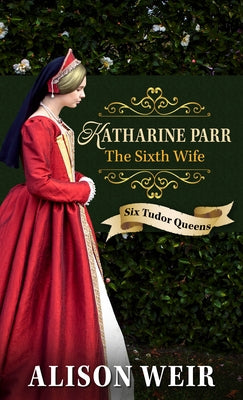 Katharine Parr, the Sixth Wife by Weir, Alison