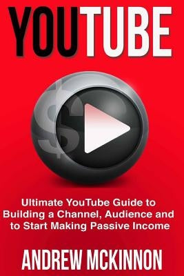 YouTube: Ultimate YouTube Guide To Building A Channel, Audience And To Start Mak by McKinnon, Andrew