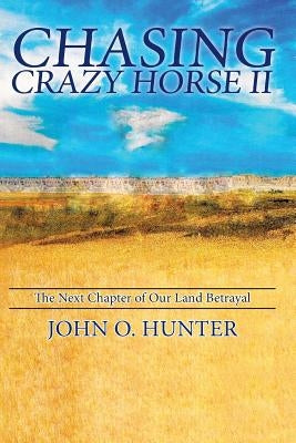 Chasing Crazy Horse II: The Next Chapter of Our Land Betrayal by Hunter, John O.