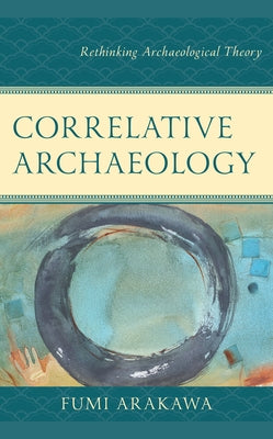 Correlative Archaeology: Rethinking Archaeological Theory by Arakawa, Fumi