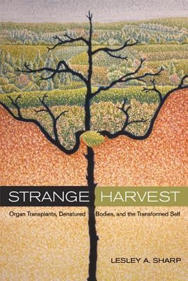 Strange Harvest: Organ Transplants, Denatured Bodies, and the Transformed Self by Sharp, Lesley A.