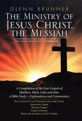 The Ministry of Jesus Christ, the Messiah: A Compilation of the Four Gospels of Matthew, Mark, Luke and John. a Bible Study + Explanations and Comment by Brunner, Glenn