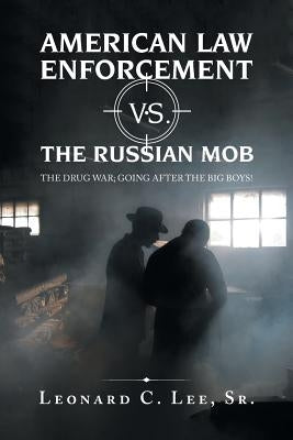 American Law Enforcement Vs. the Russian Mob: The Drug War; Going After the Big Boys! by Lee, Leonard C., Sr.