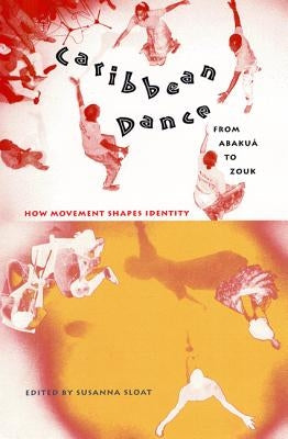 Caribbean Dance from Abakuá to Zouk: How Movement Shapes Identity by Sloat, Susanna