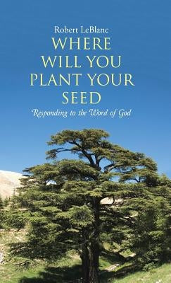 Where Will You Plant Your Seed: Responding to the Word of God by Leblanc, Robert