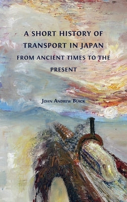 A Short History of Transport in Japan from Ancient Times to the Present by Black, John Andrew