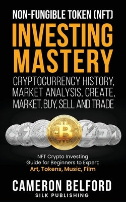 Non-Fungible Token (NFT) Investing Mastery - Cryptocurrency History, Market Analysis, Create, Market, Buy, Sell and Trade: NFT Crypto Investing Guide by Belford, Cameron