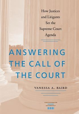 Answering the Call of the Court: How Justices and Litigants Set the Supreme Court Agenda by Baird, Vanessa A.