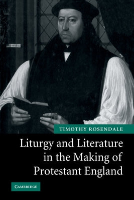 Liturgy and Literature in the Making of Protestant England by Rosendale, Timothy