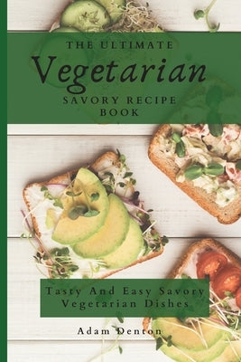 The Ultimate Vegetarian Savory Recipe Book: Tasty And Easy Savory Vegetarian Dishes by Denton, Adam