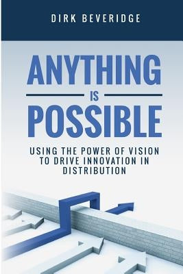 Anything is Possible: Using the Power of Vision to Drive Innovation in Distribution by Beveridge, Dirk