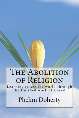 The Abolition of Religion: Learning to see the world through the finished work of Christ by Doherty, Phelim