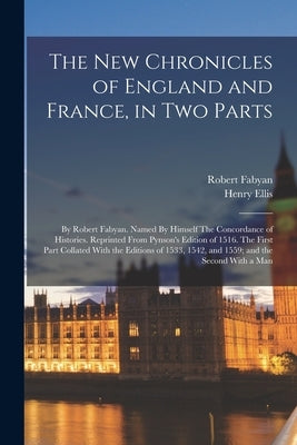 The new Chronicles of England and France, in two Parts: By Robert Fabyan. Named By Himself The Concordance of Histories. Reprinted From Pynson's Editi by Ellis, Henry