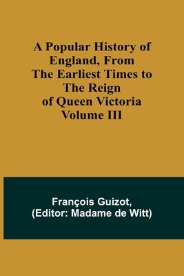 A Popular History of England, From the Earliest Times to the Reign of Queen Victoria; Volume III by Guizot, François