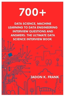 700+ Data Science, Machine Learning to Data Engineering Interview Questions and Answers: The Ultimate Data Science Interview Book by Frank, Jadon K.