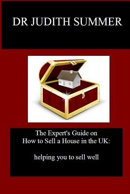 The Expert's Guide on How to Sell a House in the UK: helping you to sell well by Summer, Judith