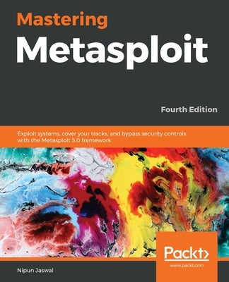 Mastering Metasploit - Fourth Edition: Exploit systems, cover your tracks, and bypass security controls with the Metasploit 5.0 framework by Jaswal, Nipun