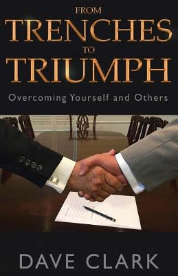 From Trenches To Triumph: Overcoming Yourself and Others by Clark, Dave