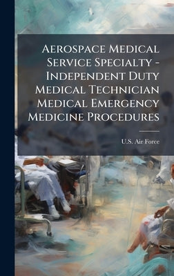 Aerospace Medical Service Specialty - Independent Duty Medical Technician Medical Emergency Medicine Procedures by U S Air Force