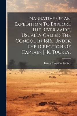 Narrative Of An Expedition To Explore The River Zaïre, Usually Called The Congo... In 1816, Under The Direction Of Captain J. K. Tuckey, by Tuckey, James Kingston