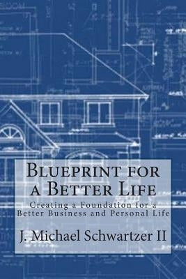Blueprint for a Better Life: Creating a Foundation to a Better Business and Personal Life by Schwartzer II, J. Michael