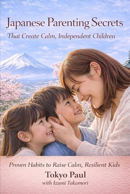 Japanese Parenting Secrets That Create Calm, Independent Children: Proven Habits to Raise Calm, Resilient Kids by Paul, Tokyo