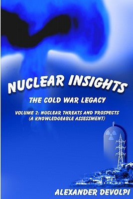 Nuclear Insights: The Cold War Legacy: Volume 2: Nuclear Threats and Prospects (A Knowledgeable Assessment) by Devolpi, Alexander