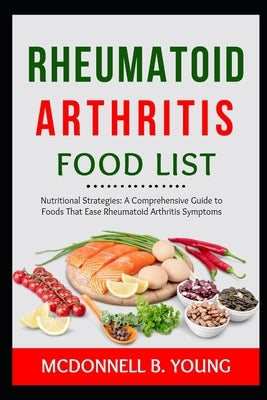 Rheumatoid Arthritis Food List: Nutritional Strategies: A Comprehensive Guide to Foods That Ease Rheumatoid Arthritis Symptoms by Young, McDonnell B.