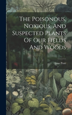 The Poisonous, Noxious, And Suspected Plants Of Our Fields And Woods by Pratt, Anne