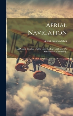 Aërial Navigation: A Popular Treatise On the Growth of Air Craft and On Aëronautical Meteorology by Zahm, Albert Francis