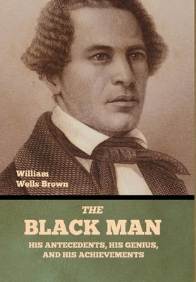 The Black Man: His Antecedents, His Genius, and His Achievements by Brown, William Wells