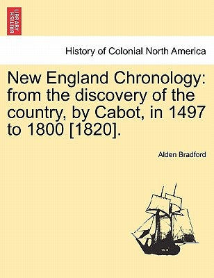 New England Chronology: From the Discovery of the Country, by Cabot, in 1497 to 1800 [1820]. by Bradford, Alden