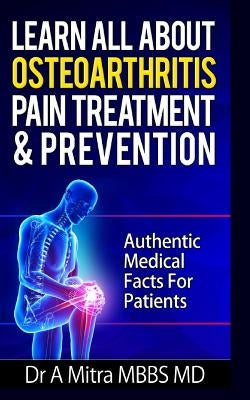 Learn All About OSTEOARTHRITIS PAIN Treatment & Prevention: Authentic Medical Facts For Patients by Mitra Mbbs MD, A.