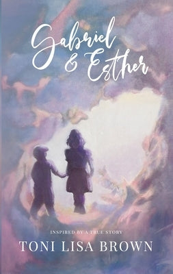 Gabriel and Esther: A Novel Inspired by a True Story by Lisa Brown, Toni